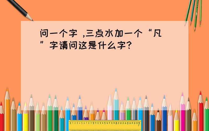 问一个字 ,三点水加一个“凡”字请问这是什么字?