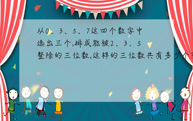 从0、3、5、7这四个数字中选出三个,排成能被2、3、5整除的三位数,这样的三位数共有多少个?谁能帮我算出解法?