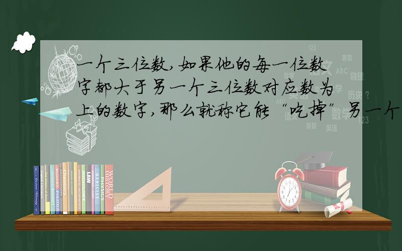 一个三位数,如果他的每一位数字都大于另一个三位数对应数为上的数字,那么就称它能“吃掉”另一个三位数例如：643能吃掉532 391能吃掉200那么能吃掉123的三位数一共有几个?