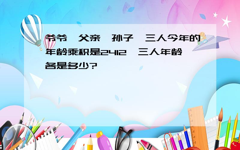 爷爷、父亲、孙子,三人今年的年龄乘积是2412,三人年龄各是多少?