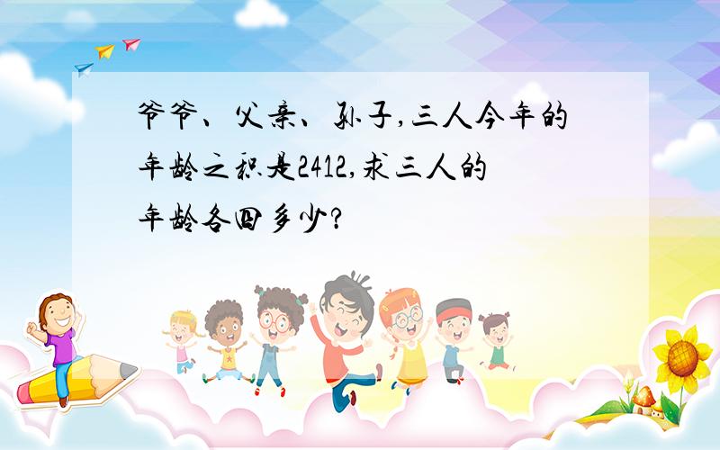 爷爷、父亲、孙子,三人今年的年龄之积是2412,求三人的年龄各四多少?