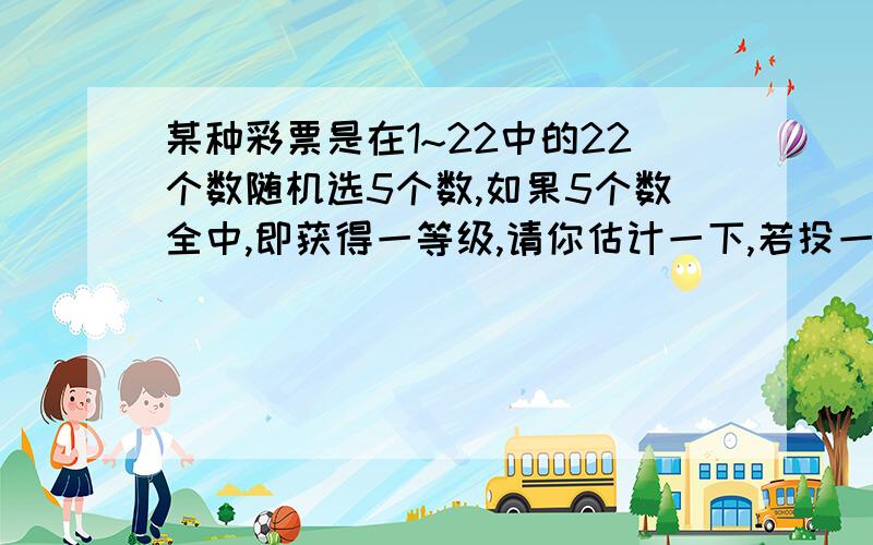 某种彩票是在1~22中的22个数随机选5个数,如果5个数全中,即获得一等级,请你估计一下,若投一注,理论上的中奖概率是多少?