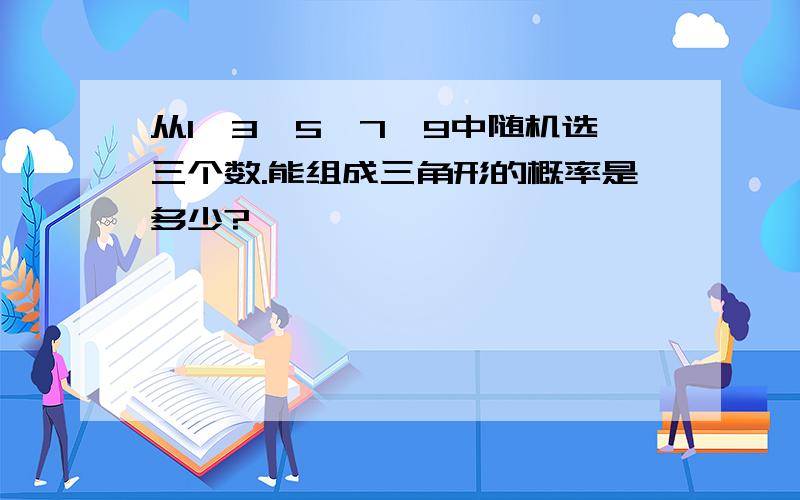 从1、3、5、7、9中随机选三个数.能组成三角形的概率是多少?