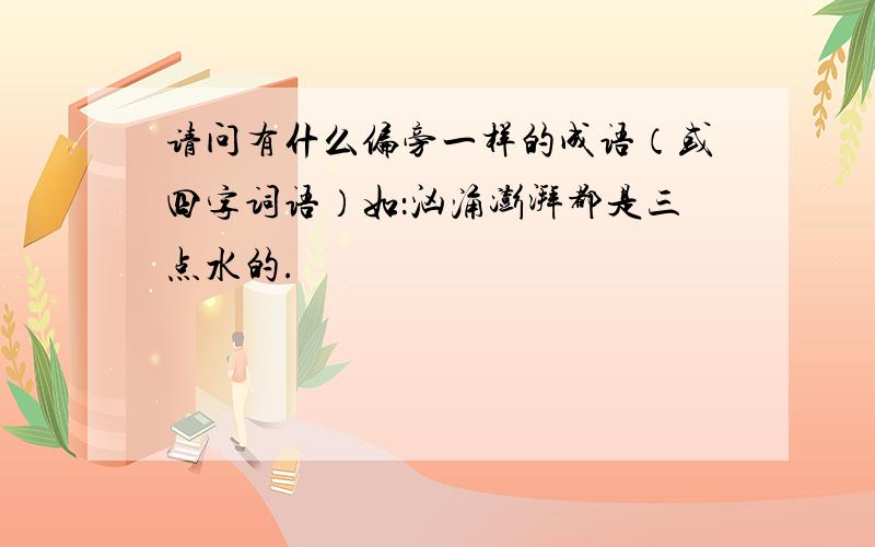 请问有什么偏旁一样的成语（或四字词语）如：汹涌澎湃都是三点水的.