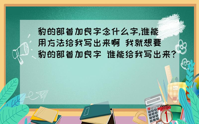 豹的部首加良字念什么字,谁能用方法给我写出来啊 我就想要豹的部首加良字 谁能给我写出来?