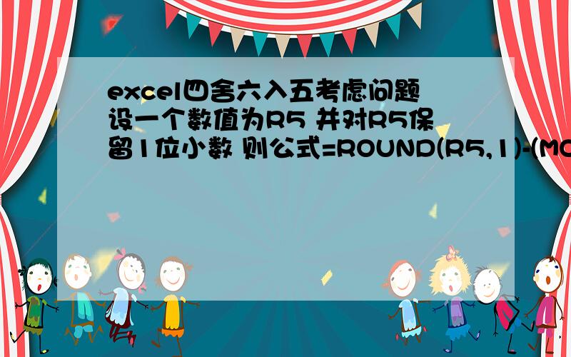 excel四舍六入五考虑问题设一个数值为R5 并对R5保留1位小数 则公式=ROUND(R5,1)-(MOD(R5*100,20)=5)*0.1 的意思是对R5 四舍六入五考虑 希望当R5的小数点后2位是5时候 分析小数点后1位的单双数 单数进