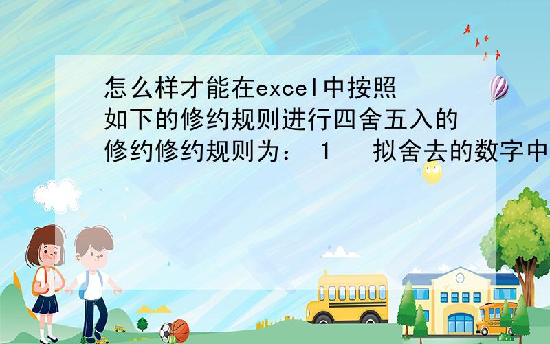 怎么样才能在excel中按照如下的修约规则进行四舍五入的修约修约规则为： 1   拟舍去的数字中,其最左面的第一位数字小于5时,则舍去,留下的数字不变.例如将18.2432修约到只保留一位小数时,