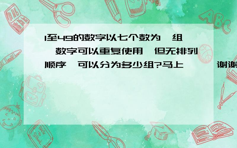 1至49的数字以七个数为一组,数字可以重复使用,但无排列顺序,可以分为多少组?马上```谢谢那是多少组呢````？``谢谢