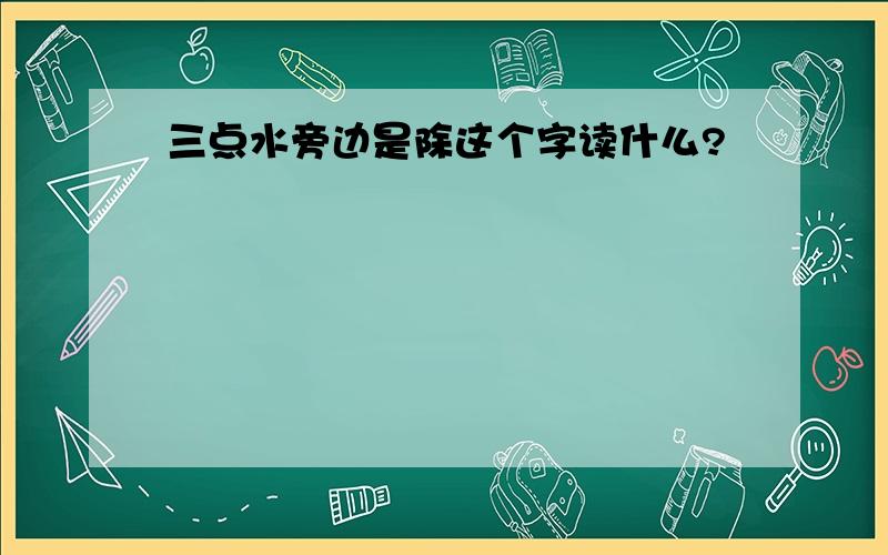 三点水旁边是除这个字读什么?