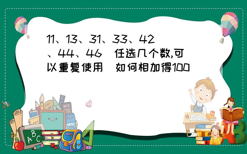 11、13、31、33、42、44、46（任选几个数,可以重复使用）如何相加得100