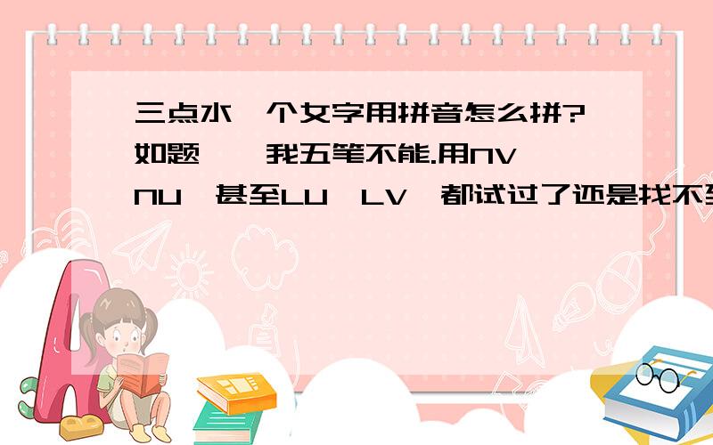 三点水一个女字用拼音怎么拼?如题……我五笔不能.用NV,NU,甚至LU,LV,都试过了还是找不到.