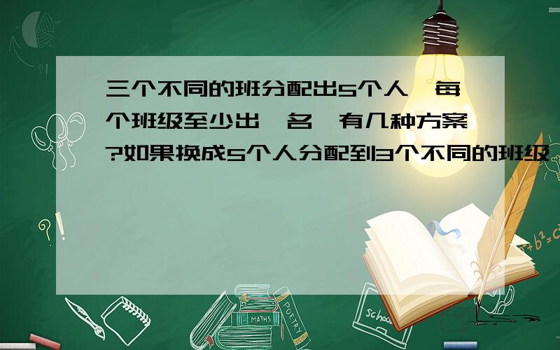 三个不同的班分配出5个人,每个班级至少出一名,有几种方案?如果换成5个人分配到3个不同的班级,每个班级至少分一名,有几种方案?