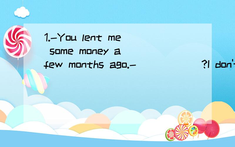 1.-You lent me some money a few months ago.-______?I don't remember lending you any money.A.Did I B.Did you C.Do I D.Do you2.Jim's sister was badly ill.So he had to______his home at once.A.arrive in B.set off C.leave for D.go back3.Everybody in our c