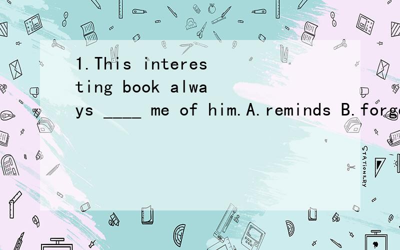 1.This interesting book always ____ me of him.A.reminds B.forgets C.remenbers D.smiles2.We'll plant trees,please ____ your old clothes.A.dress B.put on C.put in D.put up