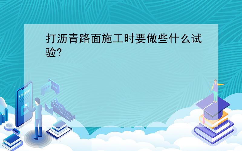 打沥青路面施工时要做些什么试验?