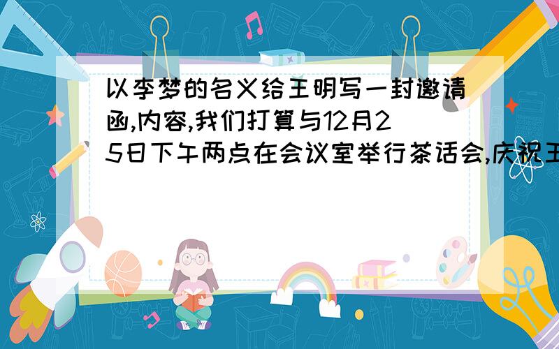 以李梦的名义给王明写一封邀请函,内容,我们打算与12月25日下午两点在会议室举行茶话会,庆祝王玲教授从事教学工作50周年,希望王明能届时参加忘了说了 英语的 英语的~200词