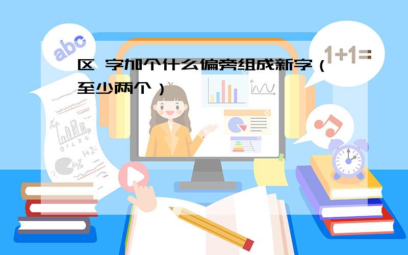 区 字加个什么偏旁组成新字（至少两个）