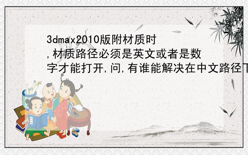 3dmax2010版附材质时,材质路径必须是英文或者是数字才能打开,问,有谁能解决在中文路径下也能附材质?因为要等待真正解决这个问题的人,所以,请回答换路径和文件名的朋友就不必回答了.请让