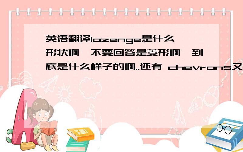 英语翻译lozenge是什么形状啊,不要回答是菱形啊,到底是什么样子的啊..还有 chevrons又是什么样子的啊..