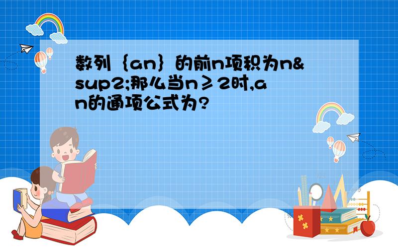 数列｛an｝的前n项积为n²那么当n≥2时,an的通项公式为?