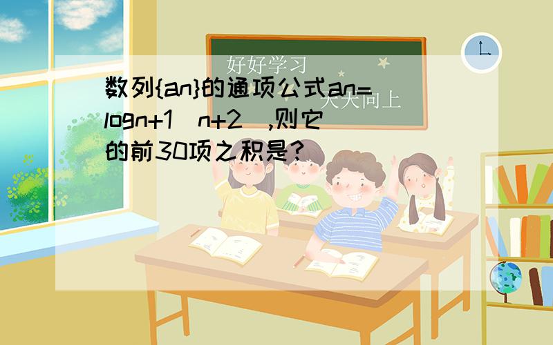 数列{an}的通项公式an=logn+1(n+2),则它的前30项之积是?