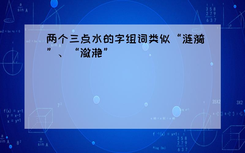 两个三点水的字组词类似“涟漪”、“潋滟”