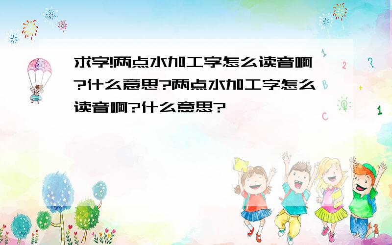 求字!两点水加工字怎么读音啊?什么意思?两点水加工字怎么读音啊?什么意思?