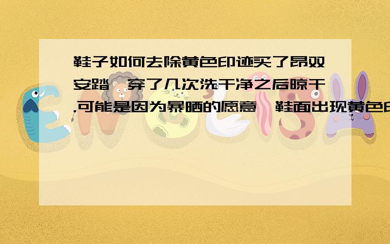 鞋子如何去除黄色印迹买了昂双安踏,穿了几次洗干净之后晾干.可能是因为暴晒的愿意,鞋面出现黄色印迹,要怎样处理掉呢?