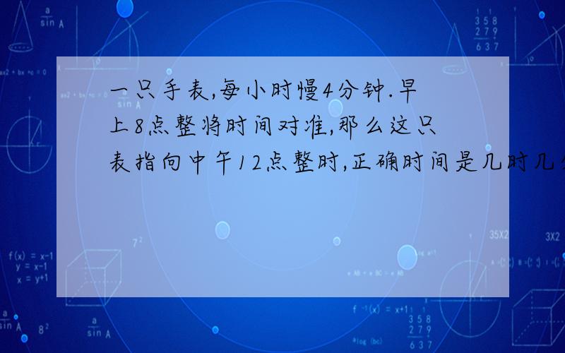 一只手表,每小时慢4分钟.早上8点整将时间对准,那么这只表指向中午12点整时,正确时间是几时几分?