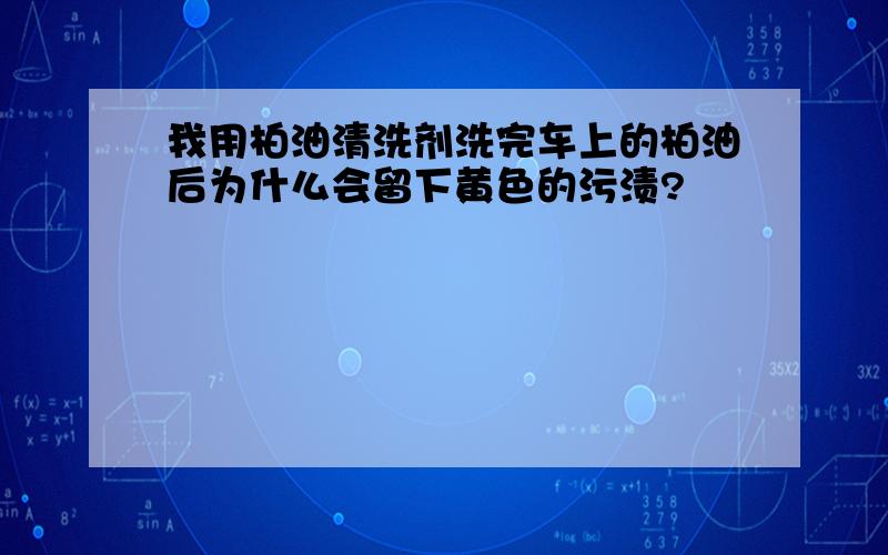 我用柏油清洗剂洗完车上的柏油后为什么会留下黄色的污渍?