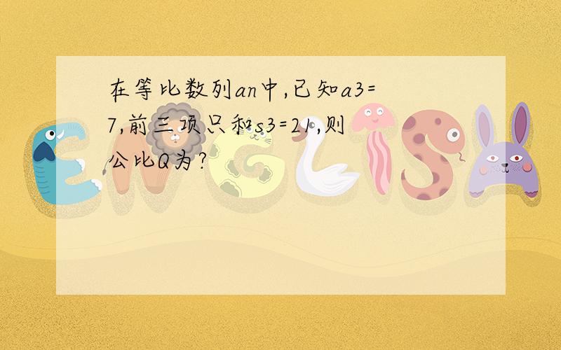 在等比数列an中,已知a3=7,前三项只和s3=21,则公比Q为?