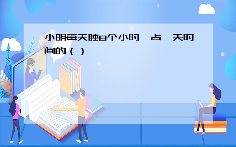 小明每天睡8个小时,占一天时间的（）