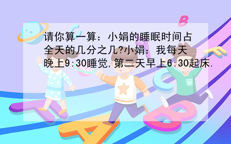 请你算一算：小娟的睡眠时间占全天的几分之几?小娟：我每天晚上9:30睡觉,第二天早上6:30起床.