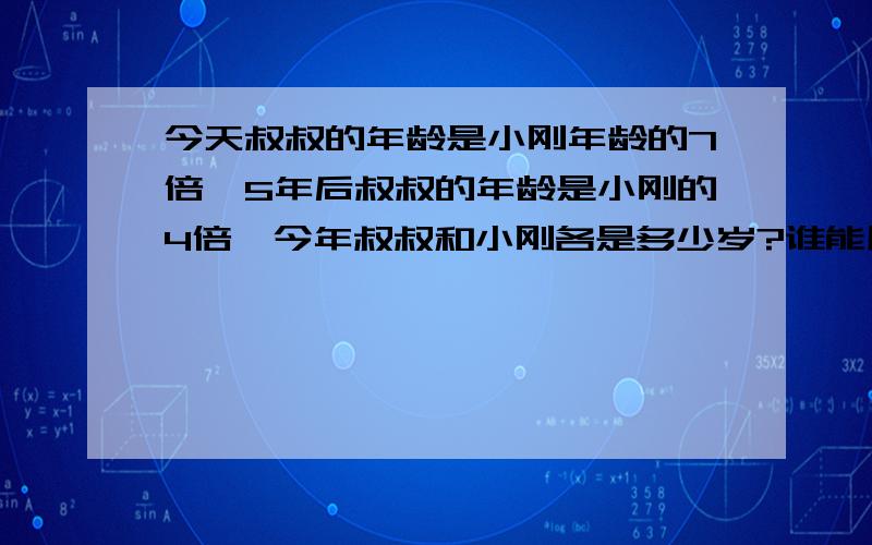 今天叔叔的年龄是小刚年龄的7倍,5年后叔叔的年龄是小刚的4倍,今年叔叔和小刚各是多少岁?谁能用四年级孩子能听懂的知识给讲一下啊,列方程用未知数我也会.我见教科书上这样写的,1)今年