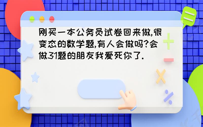 刚买一本公务员试卷回来做,很变态的数学题,有人会做吗?会做31题的朋友我爱死你了.