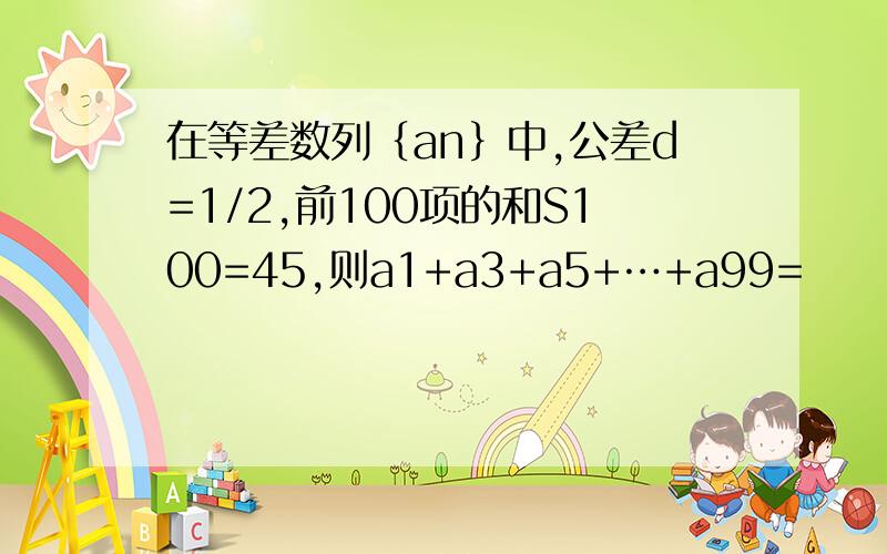 在等差数列｛an｝中,公差d=1/2,前100项的和S100=45,则a1+a3+a5+…+a99=