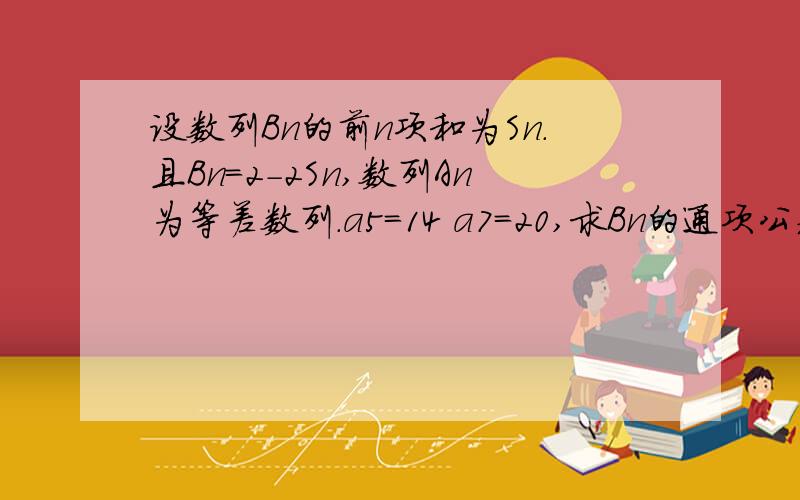 设数列Bn的前n项和为Sn.且Bn=2-2Sn,数列An为等差数列.a5=14 a7=20,求Bn的通项公式