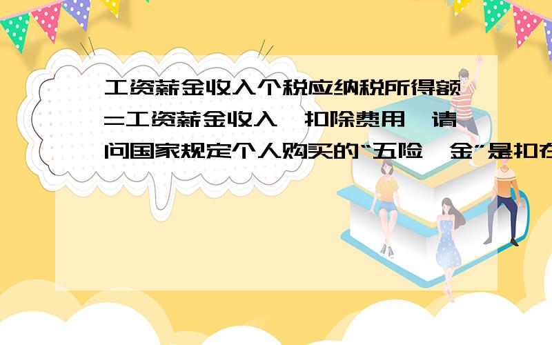 工资薪金收入个税应纳税所得额=工资薪金收入—扣除费用,请问国家规定个人购买的“五险一金”是扣在收入里还是算在费用里扣除?扣了五险一金后还能扣除2000的限额吗?也就是说“五险一