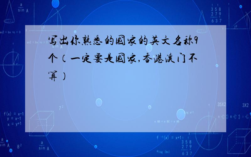 写出你熟悉的国家的英文名称9个（一定要是国家,香港澳门不算）