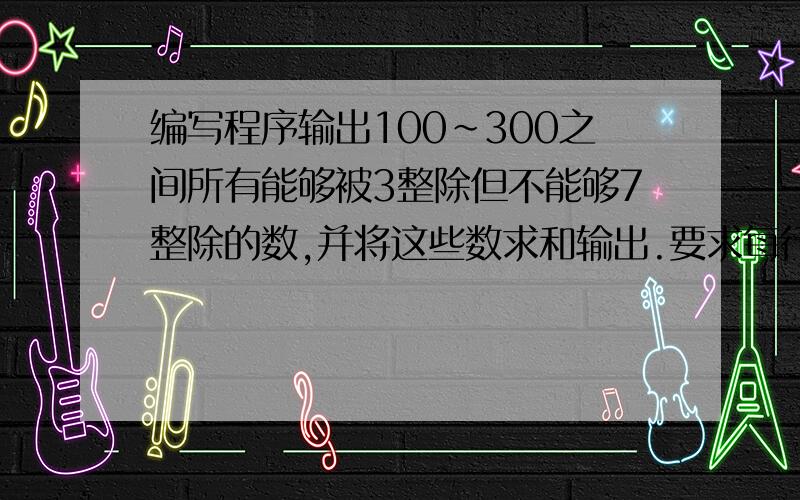 编写程序输出100~300之间所有能够被3整除但不能够7整除的数,并将这些数求和输出.要求每行输出5个数.