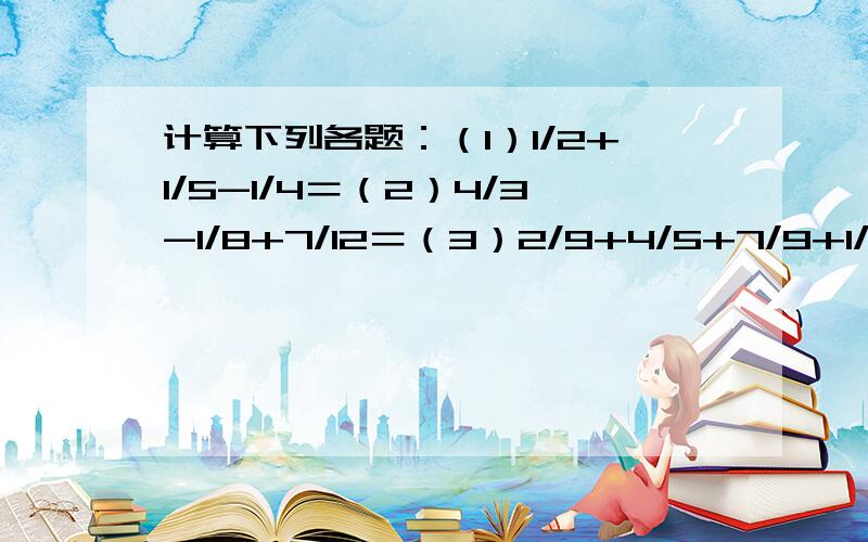 计算下列各题：（1）1/2+1/5-1/4＝（2）4/3-1/8+7/12＝（3）2/9+4/5+7/9+1/5＝（4）2/3-5/6+1/3＝