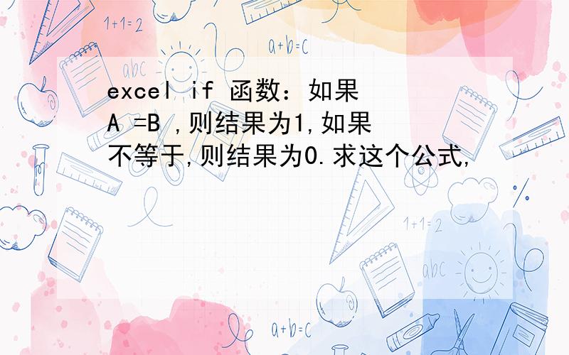 excel if 函数：如果A =B ,则结果为1,如果不等于,则结果为0.求这个公式,