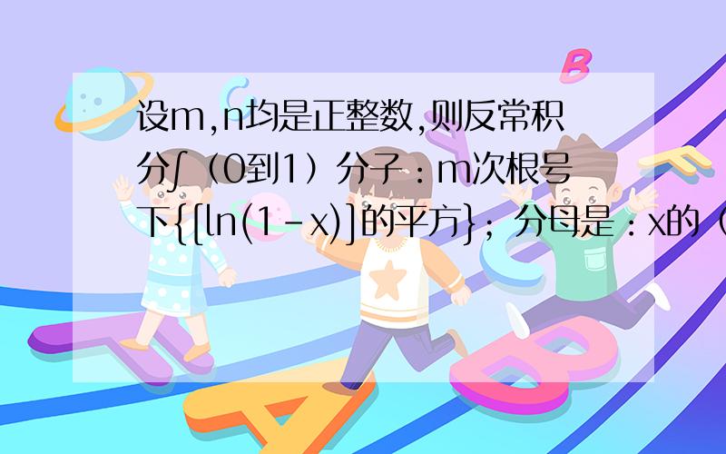 设m,n均是正整数,则反常积分∫（0到1）分子：m次根号下{[ln(1-x)]的平方}；分母是：x的（1/n）次方 dx的收敛性是选择题：与m,n的取值都无关答案说这是以x=0,x=1为瑕点的瑕积分将0到1 分成0到1/2