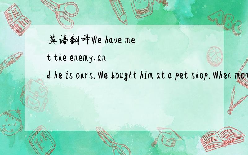 英语翻译We have met the enemy,and he is ours.We bought him at a pet shop.When monkey-pox,a disease usually found in the African rain forest,suddenly turns up in children in the American Midwest,it’s hard not to wonder if the disease that comes