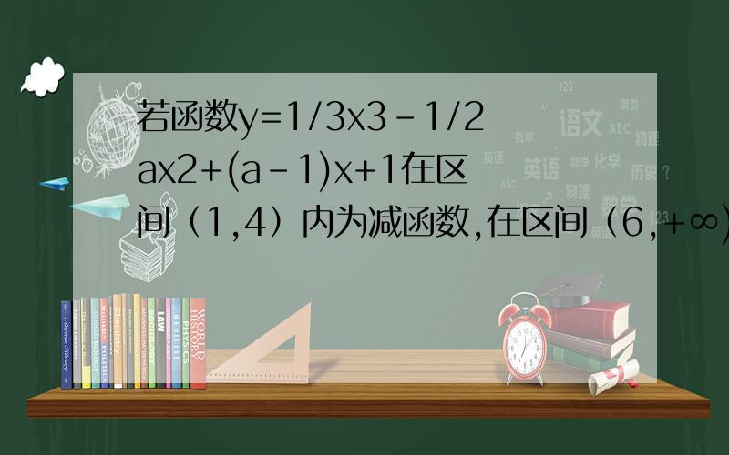 若函数y=1/3x3-1/2ax2+(a-1)x+1在区间（1,4）内为减函数,在区间（6,+∞)内为增函数试求实数a的取值范围