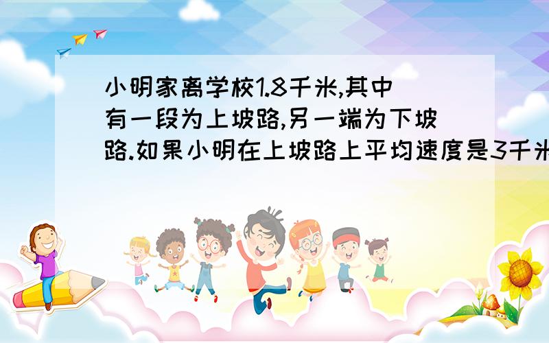 小明家离学校1.8千米,其中有一段为上坡路,另一端为下坡路.如果小明在上坡路上平均速度是3千米/时,而在下坡路上的速度是5千米/时,那么他从家里到学校共用32分钟.求小明上坡、下坡共用了