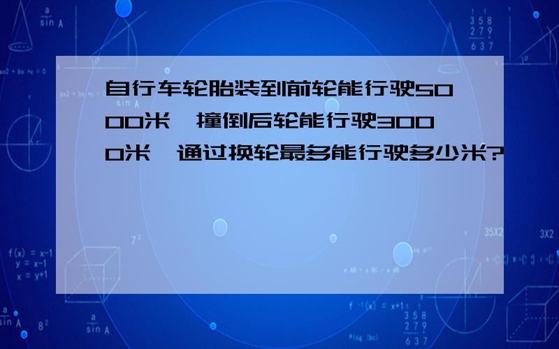 自行车轮胎装到前轮能行驶5000米,撞倒后轮能行驶3000米,通过换轮最多能行驶多少米?