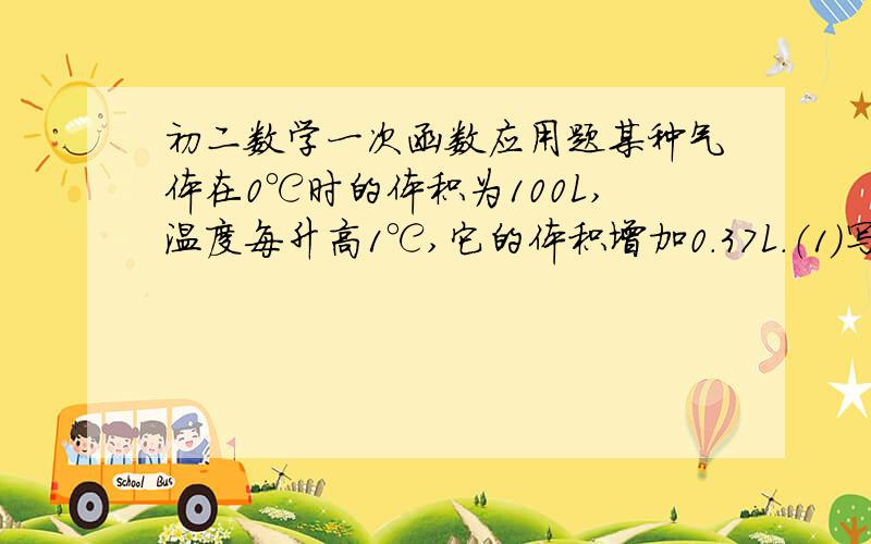 初二数学一次函数应用题某种气体在0℃时的体积为100L,温度每升高1℃,它的体积增加0.37L.（1）写出气体体积V（L）与温度t（℃）之间的函数关系式；（2）求当温度为30℃时气体的体积；（3）