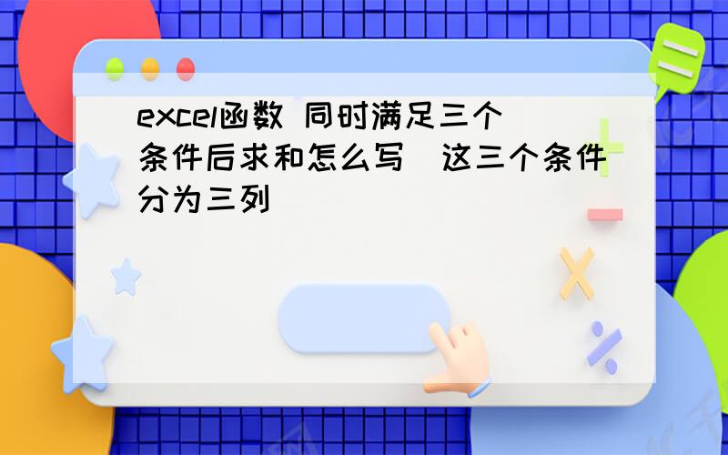 excel函数 同时满足三个条件后求和怎么写(这三个条件分为三列)