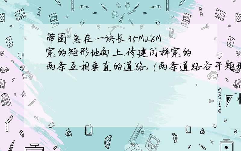 带图 急在一块长35M26M宽的矩形地面上.修建同样宽的两条互相垂直的道路,（两条道路各于矩形的一条边平行）,生于部分栽种花草,要是剩余部分的面积为850M^2,道路的宽应为多少?